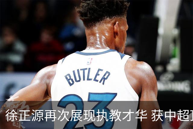 徐正源再次展现执教才华 获中超顶级薪水