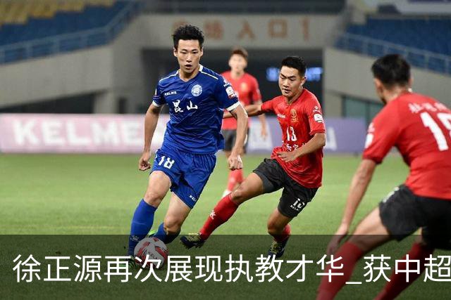 徐正源再次展现执教才华 获中超顶级薪水