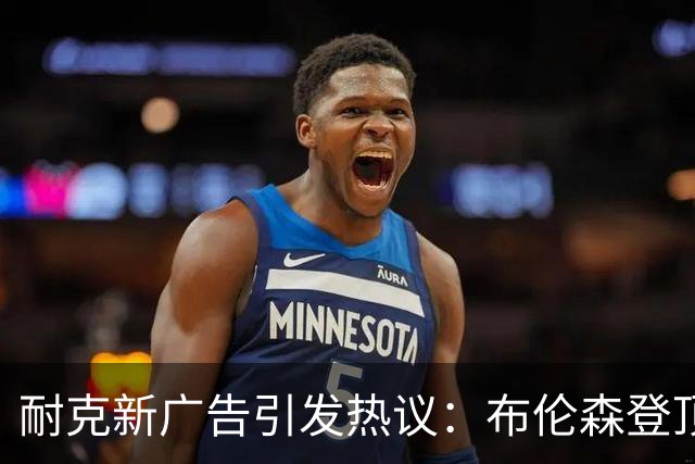 耐克新广告引发热议：布伦森登顶，詹姆斯是否被暗讽？