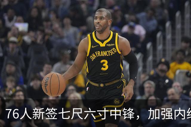 76人新签七尺六寸中锋，加强内线深度保障